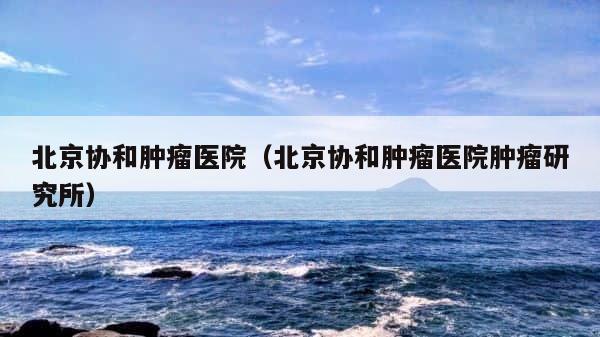 北京协和肿瘤医院（北京协和肿瘤医院肿瘤研究所） 第1张