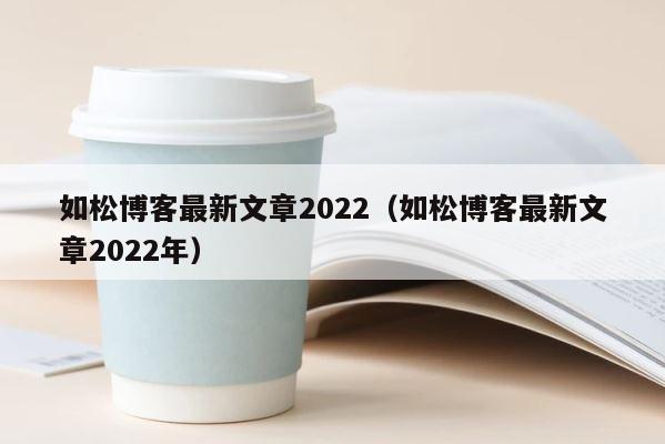 如松博客最新文章2022（如松博客最新文章2022年） 第1张
