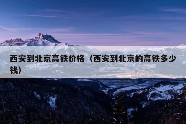西安到北京高铁价格（西安到北京的高铁多少钱） 第1张