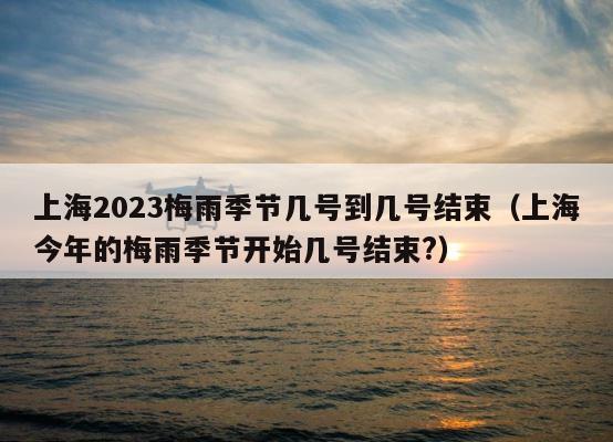 上海2023梅雨季节几号到几号结束（上海今年的梅雨季节开始几号结束?） 第1张