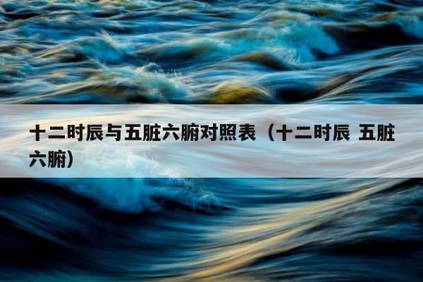 十二时辰与五脏六腑对照表（十二时辰 五脏六腑） 第1张