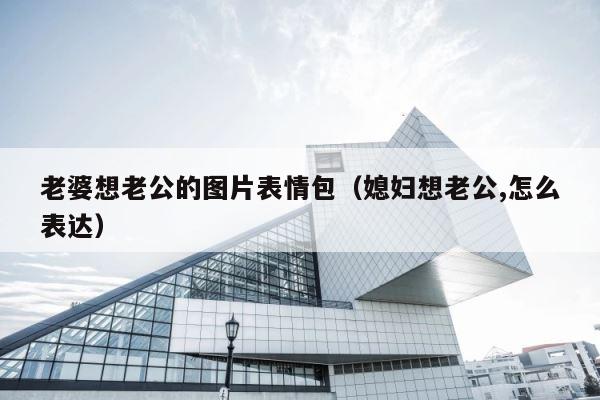 老婆想老公的图片表情包（媳妇想老公,怎么表达） 第1张