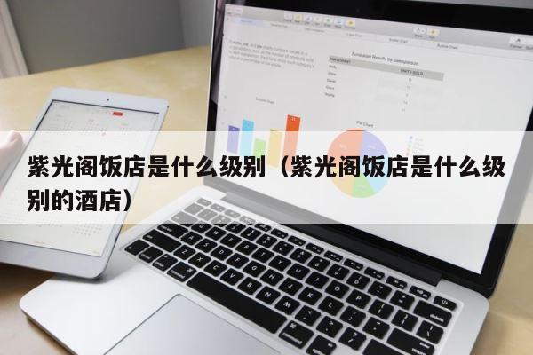 紫光阁饭店是什么级别（紫光阁饭店是什么级别的酒店） 第1张