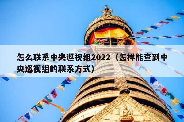 怎么联系中央巡视组2022（怎样能查到中央巡视组的联系方式） 第1张
