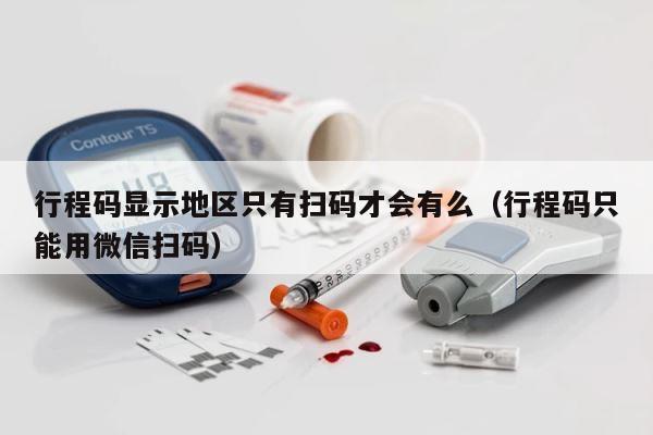 行程码显示地区只有扫码才会有么（行程码只能用微信扫码） 第1张