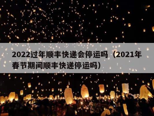 2022过年顺丰快递会停运吗（2021年春节期间顺丰快递停运吗） 第1张