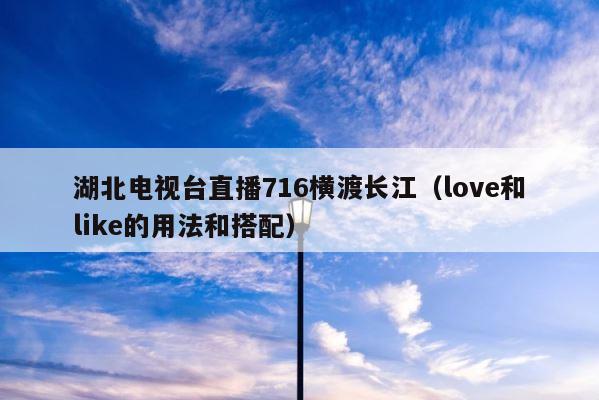 湖北电视台直播716横渡长江（love和like的用法和搭配） 第1张