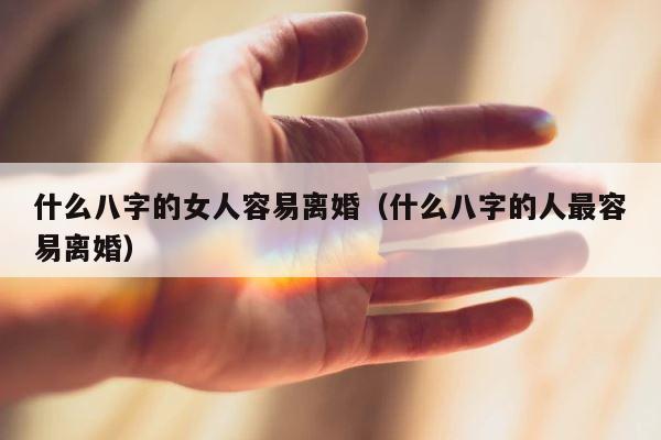 什么八字的女人容易离婚（什么八字的人最容易离婚） 第1张