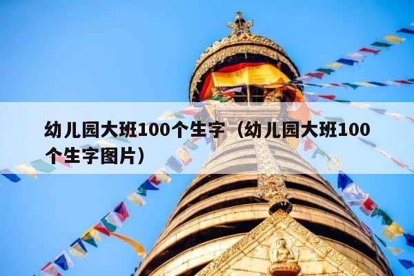 幼儿园大班100个生字（幼儿园大班100个生字图片） 第1张