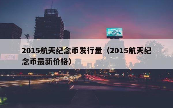 2015航天纪念币发行量（2015航天纪念币最新价格） 第1张