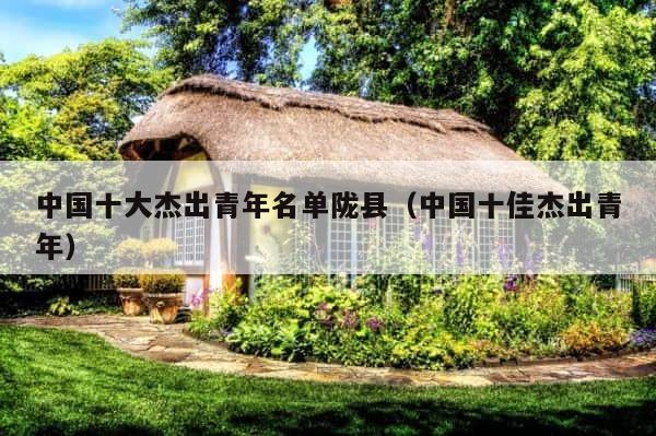中国十大杰出青年名单陇县（中国十佳杰出青年） 第1张