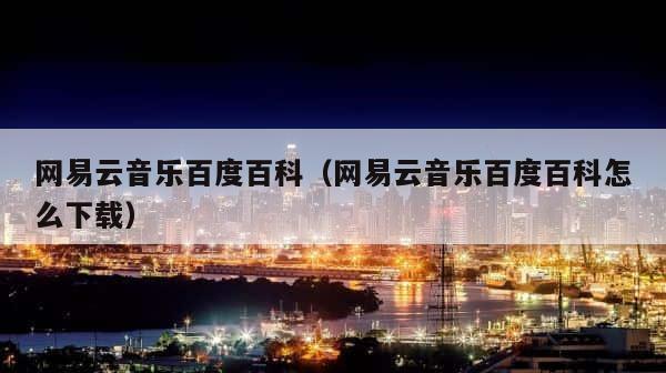 网易云音乐百度百科（网易云音乐百度百科怎么下载） 第1张