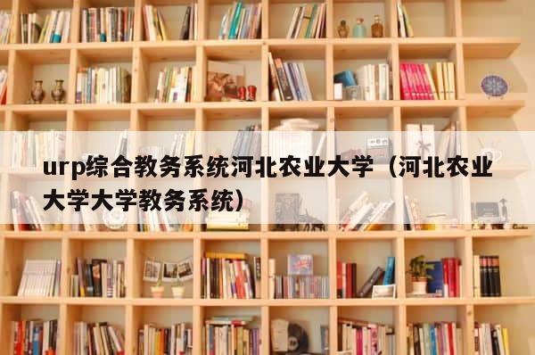 urp综合教务系统河北农业大学（河北农业大学大学教务系统） 第1张