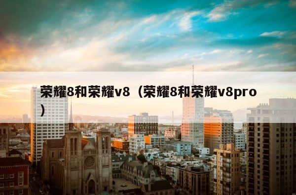 荣耀8和荣耀v8（荣耀8和荣耀v8pro） 第1张