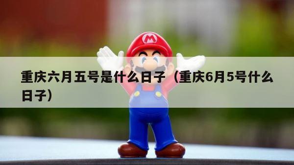 重庆六月五号是什么日子（重庆6月5号什么日子） 第1张