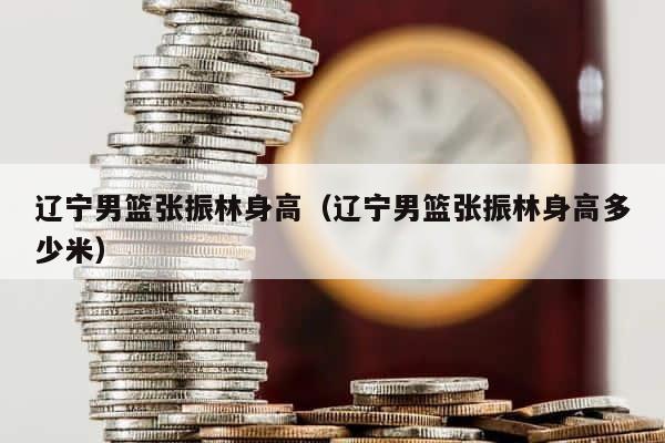 辽宁男篮张振林身高（辽宁男篮张振林身高多少米） 第1张