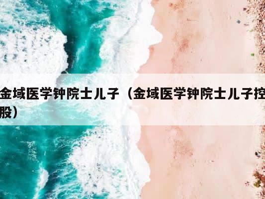 金域医学钟院士儿子（金域医学钟院士儿子控股） 第1张