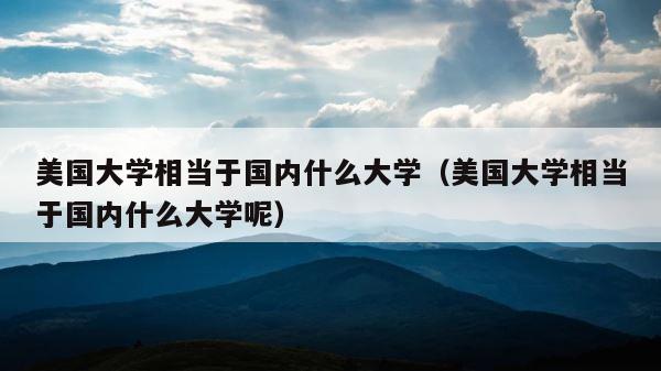 美国大学相当于国内什么大学（美国大学相当于国内什么大学呢） 第1张