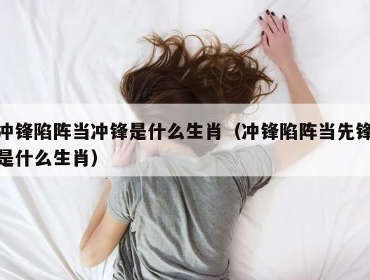 冲锋陷阵当冲锋是什么生肖（冲锋陷阵当先锋是什么生肖） 第1张