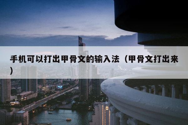 手机可以打出甲骨文的输入法（甲骨文打出来） 第1张