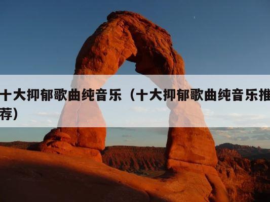 十大抑郁歌曲纯音乐（十大抑郁歌曲纯音乐推荐） 第1张