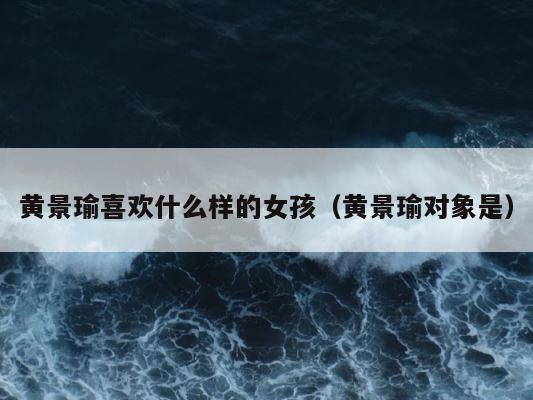黄景瑜喜欢什么样的女孩（黄景瑜对象是） 第1张