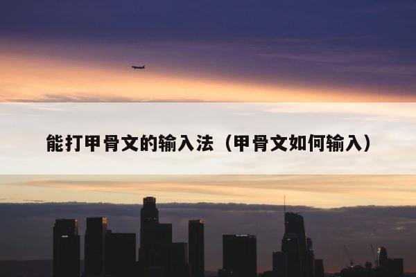 能打甲骨文的输入法（甲骨文如何输入） 第1张
