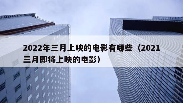2022年三月上映的电影有哪些（2021三月即将上映的电影） 第1张