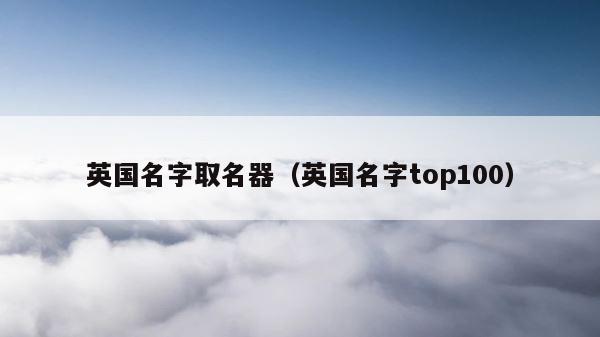 英国名字取名器（英国名字top100） 第1张