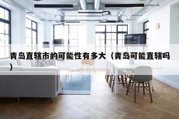青岛直辖市的可能性有多大（青岛可能直辖吗） 第1张