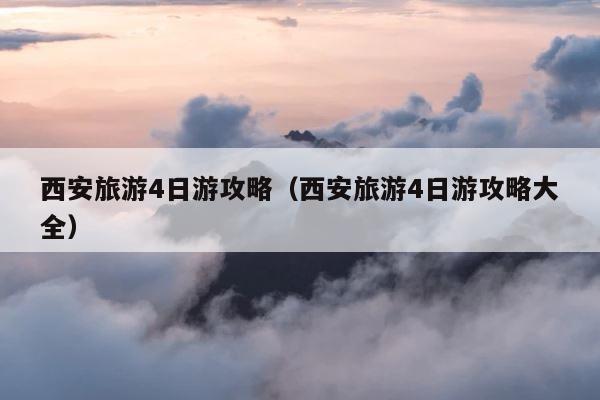 西安旅游4日游攻略（西安旅游4日游攻略大全） 第1张
