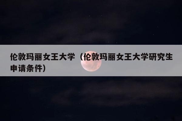 伦敦玛丽女王大学（伦敦玛丽女王大学研究生申请条件） 第1张