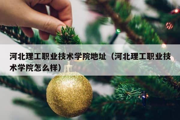 河北理工职业技术学院地址（河北理工职业技术学院怎么样） 第1张