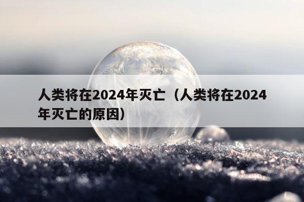 人类将在2024年灭亡（人类将在2024年灭亡的原因） 第1张