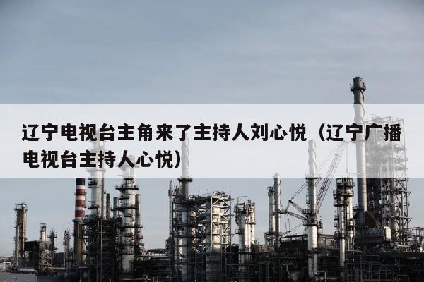 辽宁电视台主角来了主持人刘心悦（辽宁广播电视台主持人心悦） 第1张