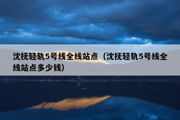 沈抚轻轨5号线全线站点（沈抚轻轨5号线全线站点多少钱） 第1张