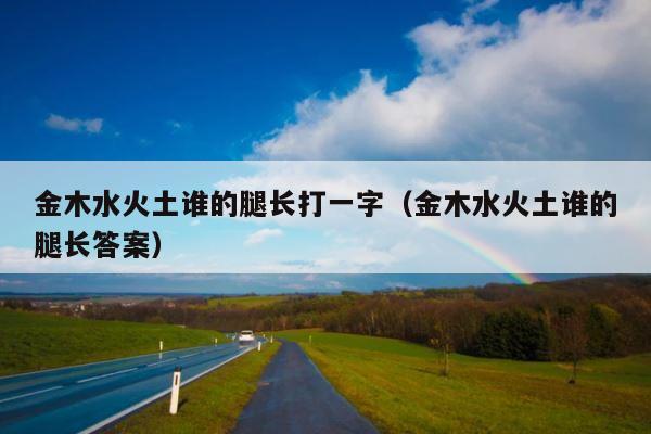 金木水火土谁的腿长打一字（金木水火土谁的腿长答案） 第1张