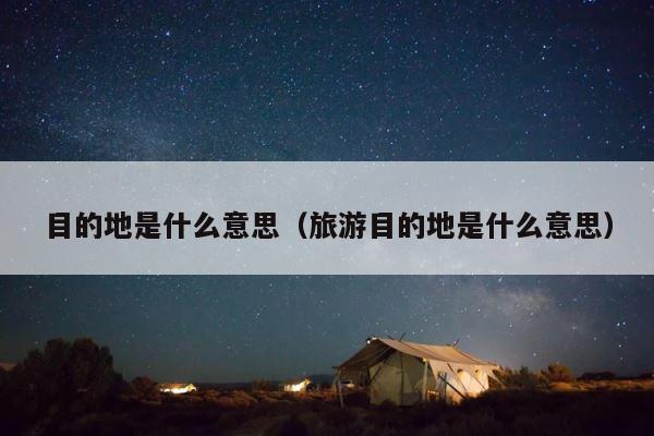 目的地是什么意思（旅游目的地是什么意思） 第1张