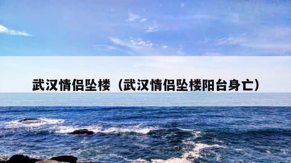 武汉情侣坠楼（武汉情侣坠楼阳台身亡） 第1张