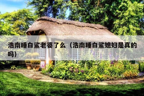 浩南睡白鲨老婆了么（浩南睡白鲨媳妇是真的吗） 第1张