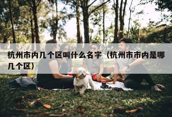 杭州市内几个区叫什么名字（杭州市市内是哪几个区） 第1张
