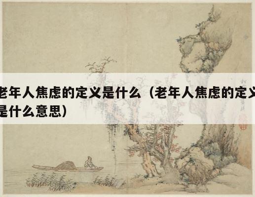 老年人焦虑的定义是什么（老年人焦虑的定义是什么意思） 第1张