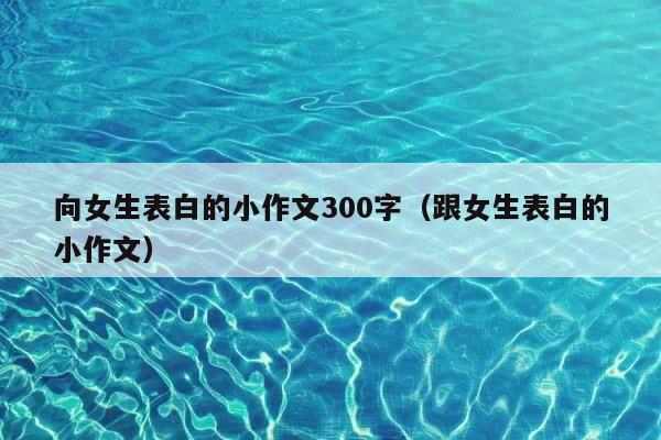 向女生表白的小作文300字（跟女生表白的小作文） 第1张