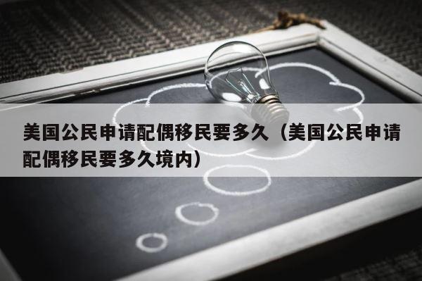 美国公民申请配偶移民要多久（美国公民申请配偶移民要多久境内） 第1张