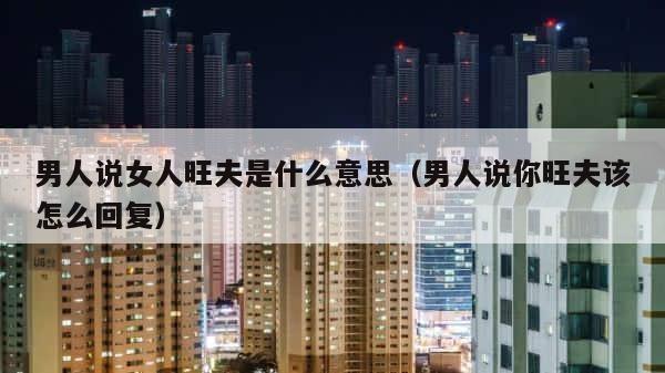 男人说女人旺夫是什么意思（男人说你旺夫该怎么回复） 第1张