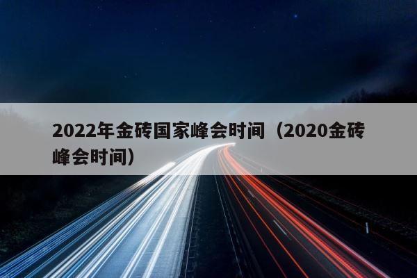 2022年金砖国家峰会时间（2020金砖峰会时间） 第1张