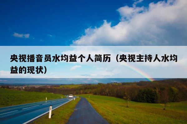 央视播音员水均益个人简历（央视主持人水均益的现状） 第1张