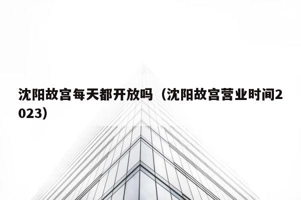 沈阳故宫每天都开放吗（沈阳故宫营业时间2023） 第1张