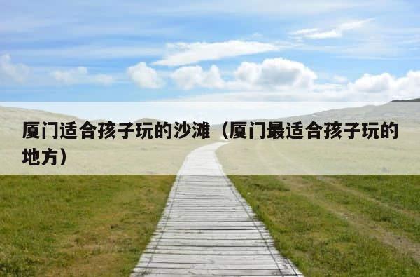 厦门适合孩子玩的沙滩（厦门最适合孩子玩的地方） 第1张