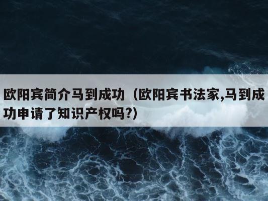 欧阳宾简介马到成功（欧阳宾书法家,马到成功申请了知识产权吗?） 第1张